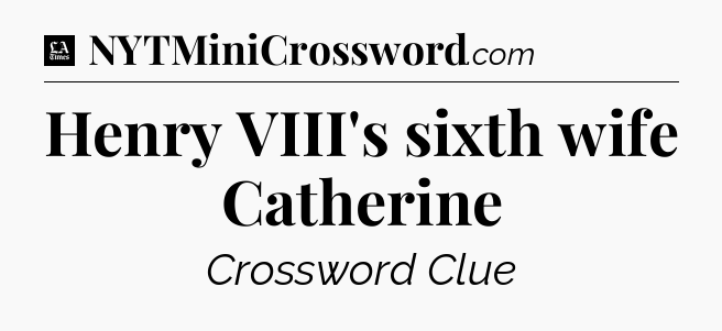 Henry VIII's sixth wife Catherine - LA Times Crossword