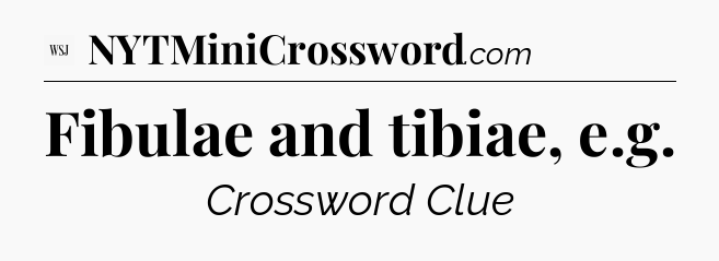Fibulae and tibiae, e.g - WSJ Crossword