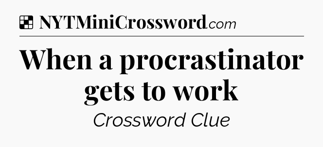Solution: When a procrastinator gets to work - NYT Crossword