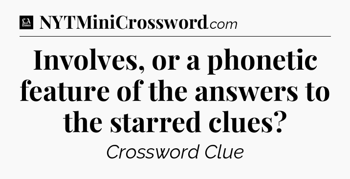 Involves, or a phonetic feature of the answers to the starred clues - LA Times Crossword