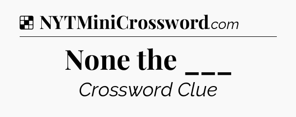 Solution: None the ___ - NYT Crossword