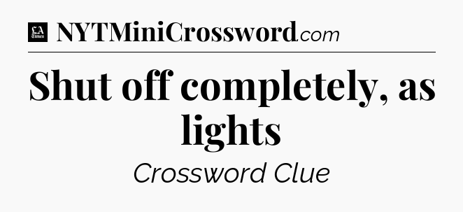 Shut off completely, as lights - LA Times Crossword