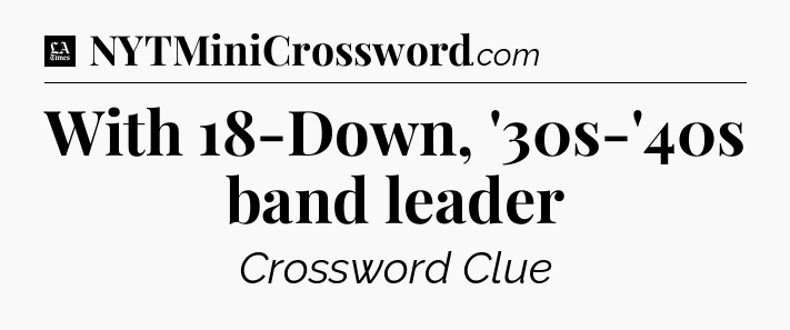 With 18-Down, '30s-'40s band leader - LA Times Crossword