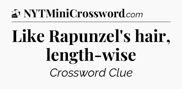 Like Rapunzel's hair, length-wise - Daily Themed Classic Crossword