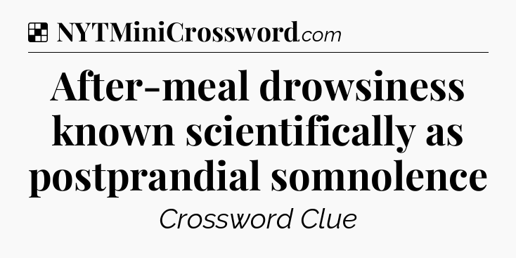 Solution: After-meal drowsiness known scientifically as postprandial
somnolence - NYT Crossword