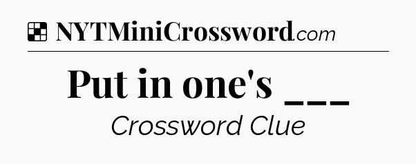 Solution: Put in one's ___ - NYT Crossword