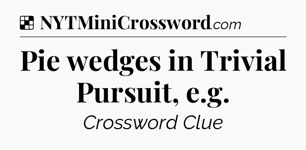 Solution: Pie wedges in Trivial Pursuit, e.g - NYT Crossword