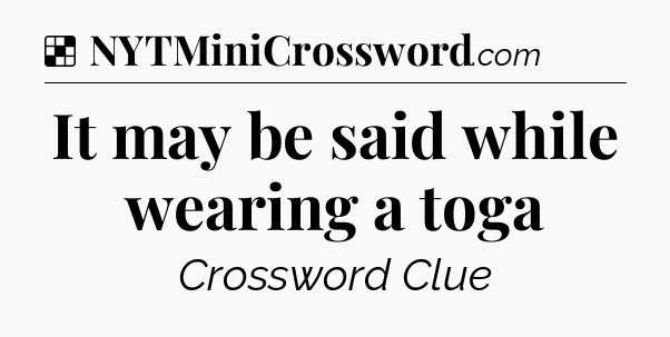 Solution: It may be said while wearing a toga - NYT Crossword