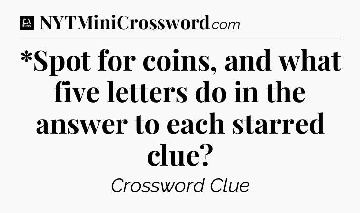*Spot for coins, and what five letters do in the answer to each starred clue - LA Times Crossword