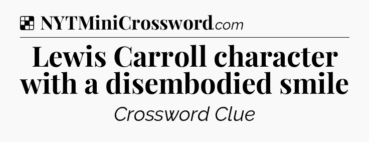 Solution: Lewis Carroll character with a disembodied smile - NYT Crossword