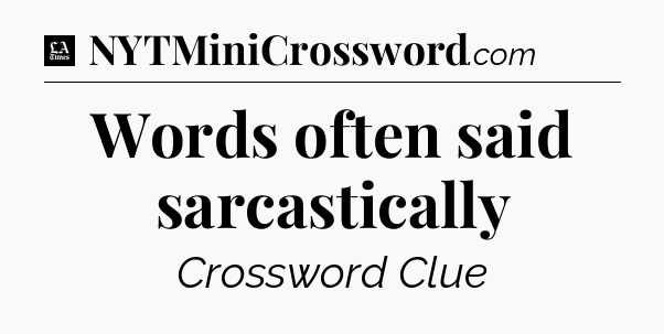 Words often said sarcastically - LA Times Crossword