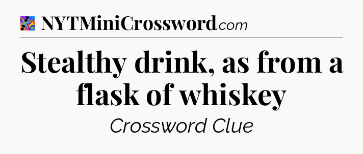 Stealthy drink, as from a flask of whiskey Crossword Clue