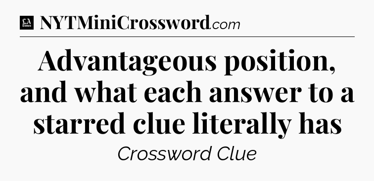 Advantageous position, and what each answer to a starred clue literally has - LA Times Crossword
