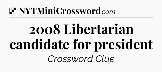 Solution: 2008 Libertarian candidate for president - NYT Crossword