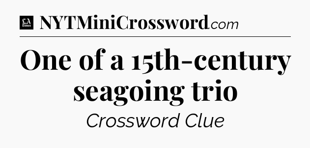 One of a 15th-century seagoing trio - LA Times Crossword