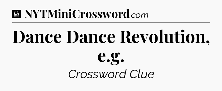 Dance Dance Revolution, e.g - LA Times Crossword
