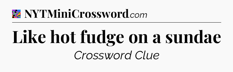 Like hot fudge on a sundae Crossword Clue