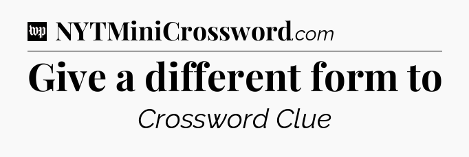Give a different form to Crossword Clue