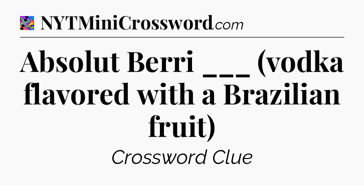 Absolut Berri ___ (vodka flavored with a Brazilian fruit) Crossword Clue