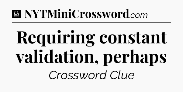 Requiring constant validation, perhaps - LA Times Crossword