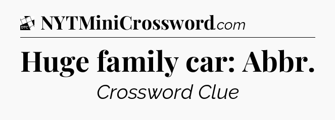 Huge family car: Abbr - Daily Themed Classic Crossword