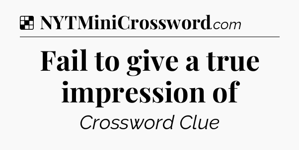 Solution: Fail to give a true impression of - NYT Crossword