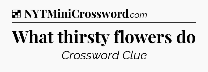 Solution: What thirsty flowers do - NYT Crossword