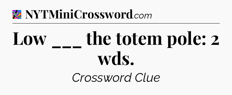 Low ___ the totem pole: 2 wds Crossword Clue