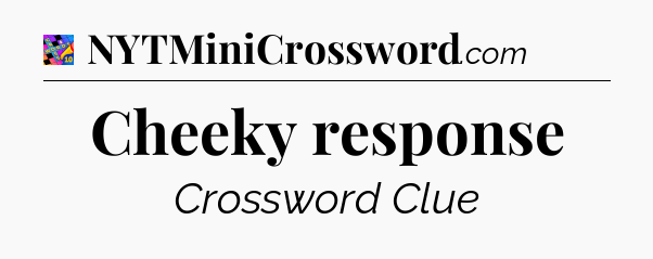 Cheeky response Crossword Clue