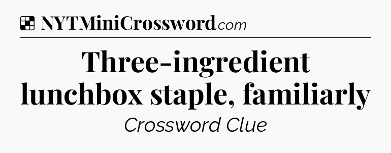 Solution: Three-ingredient lunchbox staple, familiarly - NYT Crossword