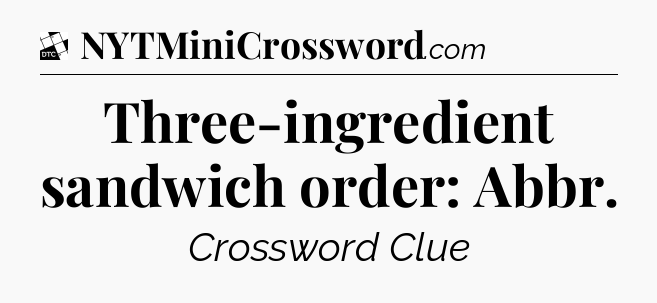 Three-ingredient sandwich order: Abbr - Daily Themed Classic Crossword