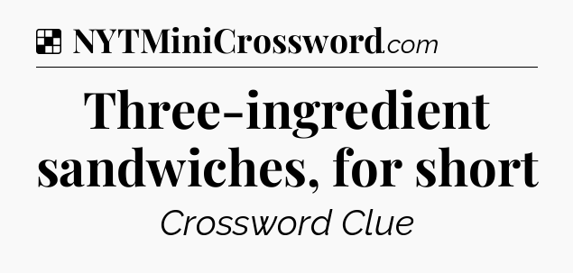 Solution: Three-ingredient sandwiches, for short - NYT Crossword