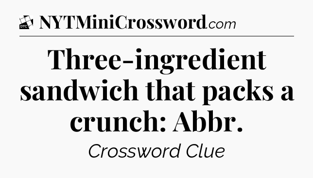 Three-ingredient sandwich that packs a crunch: Abbr - Daily Themed Classic Crossword