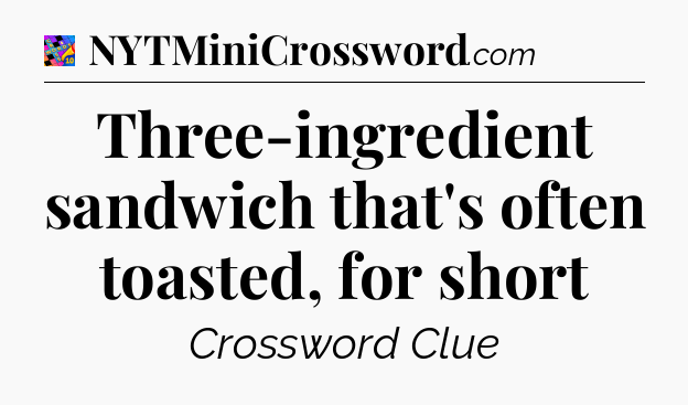 Three-ingredient sandwich that's often toasted, for short Crossword Clue