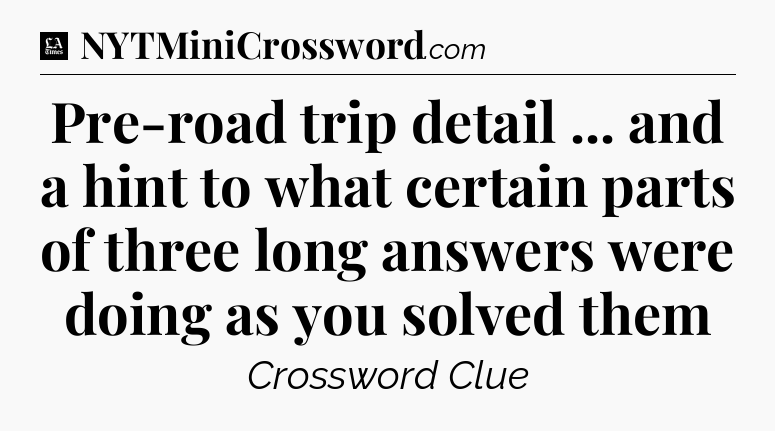 Pre-road trip detail ... and a hint to what certain parts of three long answers were doing as you solved them - LA Times Crossword