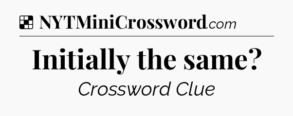 Solution: Initially the same - NYT Crossword