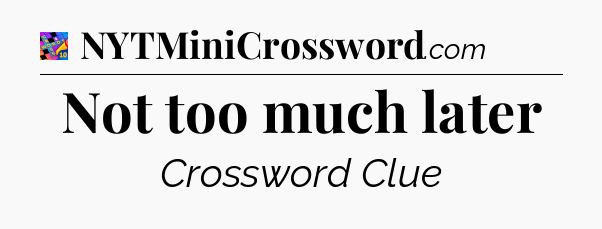 Not too much later Crossword Clue