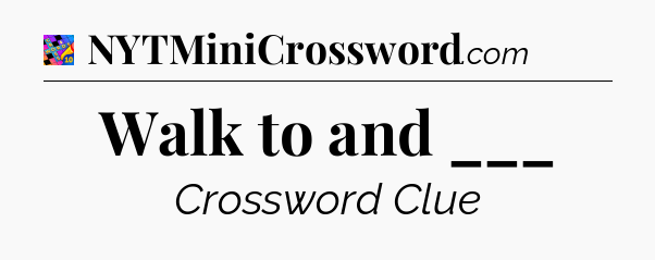 Walk to and ___ Crossword Clue
