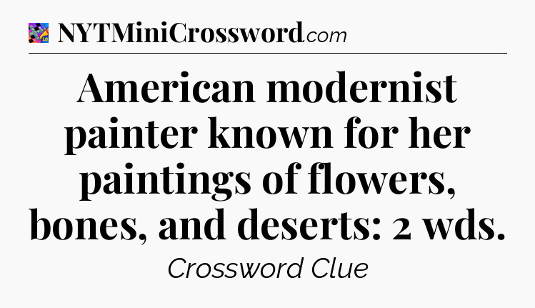 American modernist painter known for her paintings of flowers, bones, and deserts: 2 wds Crossword Clue