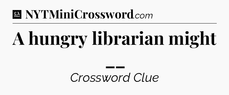 A hungry librarian might __ - LA Times Crossword