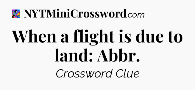 When a flight is due to land: Abbr Crossword Clue
