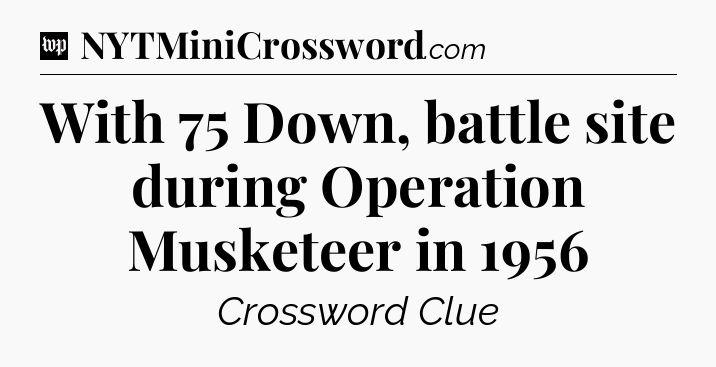 With 75 Down, battle site during Operation Musketeer in 1956 Crossword Clue