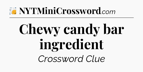 Chewy candy bar ingredient - 7 Little Words