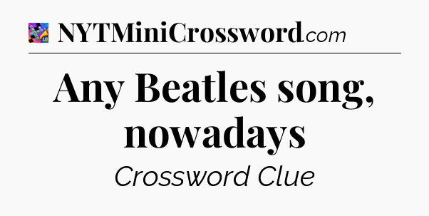 Any Beatles song, nowadays Crossword Clue