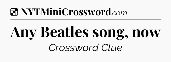 Solution: Any Beatles song, now - NYT Crossword
