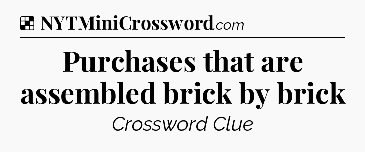 Solution: Purchases that are assembled brick by brick - NYT Crossword