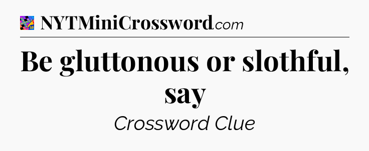 Be gluttonous or slothful, say Crossword Clue