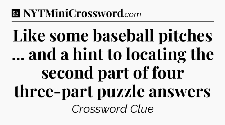 Like some baseball pitches ... and a hint to locating the second part of four three-part puzzle answers - LA Times Crossword
