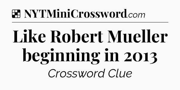 Solution: Like Robert Mueller beginning in 2013 - NYT Crossword