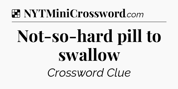 Solution: Not-so-hard pill to swallow - NYT Crossword